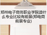 郑州电子商务职业学院读什么专业比较有前景(郑电商前景专业)