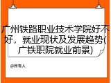 广州铁路职业技术学院好不好，就业现状及发展趋势(广铁职院就业前景)