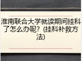 淮南联合大学就读期间挂科了怎么办呢？(挂科补救方法)