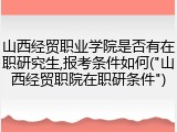 山西经贸职业学院是否有在职研究生,报考条件如何("山西经贸职院在职研条件")