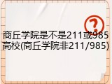 商丘学院是不是211或985高校(商丘学院非211/985)