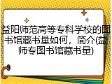 益阳师范高等专科学校的图书馆藏书量如何，简介(益师专图书馆藏书量)