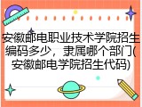 安徽邮电职业技术学院招生编码多少，隶属哪个部门(安徽邮电学院招生代码)