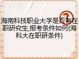 海南科技职业大学是否有在职研究生,报考条件如何(海科大在职研条件)