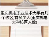 重庆机电职业技术大学有几个校区,有多少人(重庆机电大学校区人数)