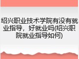 绍兴职业技术学院有没有就业指导，好就业吗(绍兴职院就业指导如何)