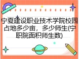 宁夏建设职业技术学院校园占地多少亩，多少师生(宁职院面积师生数)