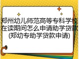 郑州幼儿师范高等专科学校在读期间怎么申请助学贷款(郑幼专助学贷款申请)