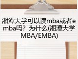 湘潭大学可以读mba或者emba吗？为什么(湘潭大学MBA/EMBA)