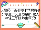 天津轻工职业技术学院有多少学生，师资力量如何(天津轻工职院师生概况)