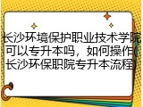 长沙环境保护职业技术学院可以专升本吗，如何操作(长沙环保职院专升本流程)
