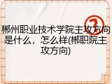 郴州职业技术学院主攻方向是什么，怎么样(郴职院主攻方向)