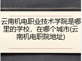 云南机电职业技术学院是哪里的学校，在哪个城市(云南机电职院地址)