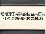 福州理工学院的校名来历有什么渊源(福州校名渊源)