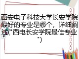 西安电子科技大学长安学院最好的专业是哪个，详细阐述("西电长安学院最佳专业")
