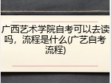 广西艺术学院自考可以去读吗，流程是什么(广艺自考流程)