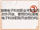 湖南电子科技职业学院是否对外开放，要预约吗(湖南电子科技职院开放预约吗)