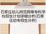 石家庄幼儿师范高等专科学校招生计划详细分析(石家庄幼专招生分析)