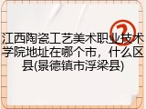 江西陶瓷工艺美术职业技术学院地址在哪个市，什么区县(景德镇市浮梁县)