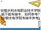 安徽水利水电职业技术学院能不能专接本，如何参考？(安徽水电学院专接本参考)