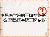 南昌医学院的王牌专业是什么(南昌医学院王牌专业)