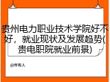 贵州电力职业技术学院好不好，就业现状及发展趋势(贵电职院就业前景)
