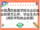 中国消防救援学院毕业后就业前景怎么样，毕业生去向(消防学院就业前景)