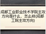成都工业职业技术学院主攻方向是什么，怎么样(成都工院主攻方向)