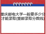 重庆邮电大学一般要多少分才能录取(重邮录取分数线)