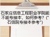 石家庄信息工程职业学院能不能专接本，如何参考？("石信院专接本参考")