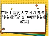 广州中医药大学可以进校后转专业吗？(广中医转专业政策)