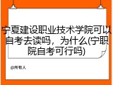 宁夏建设职业技术学院可以自考去读吗，为什么(宁职院自考可行吗)