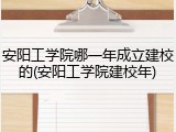 安阳工学院哪一年成立建校的(安阳工学院建校年)