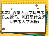 黑龙江农垦职业学院自考可以去读吗，流程是什么(垦职自考入学流程)