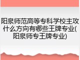阳泉师范高等专科学校主攻什么方向有哪些王牌专业(阳泉师专王牌专业)