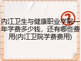 内江卫生与健康职业学院一年学费多少钱，还有哪些费用(内江卫院学费费用)