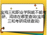 宝鸡三和职业学院能不能考研，成绩在哪里查询(宝鸡三和考研成绩查询)