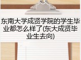 东南大学成贤学院的学生毕业都怎么样了(东大成贤毕业生去向)