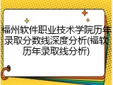 福州软件职业技术学院历年录取分数线深度分析(福软历年录取线分析)