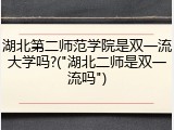 湖北第二师范学院是双一流大学吗?("湖北二师是双一流吗")