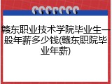 赣东职业技术学院毕业生一般年薪多少钱(赣东职院毕业年薪)