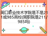 周口职业技术学院是不是211或985高校(周职院是211/985吗)