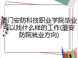 厦门安防科技职业学院毕业可以找什么样的工作(厦安防院就业方向)