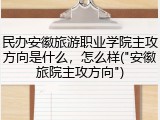 民办安徽旅游职业学院主攻方向是什么，怎么样("安徽旅院主攻方向")