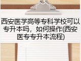 西安医学高等专科学校可以专升本吗，如何操作(西安医专专升本流程)