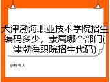 天津渤海职业技术学院招生编码多少，隶属哪个部门(津渤海职院招生代码)