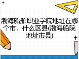 渤海船舶职业学院地址在哪个市，什么区县(渤海船院地址市县)
