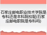 石家庄邮电职业技术学院是专科还是本科院校呢(石家庄邮电职院是专科吗)