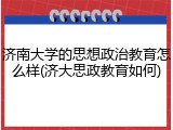 济南大学的思想政治教育怎么样(济大思政教育如何)