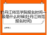 牡丹江师范学院报名时间一般是什么时候(牡丹江师范报名时间)